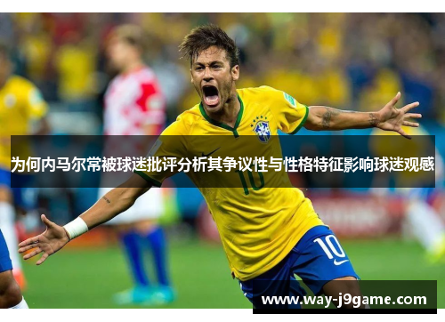 为何内马尔常被球迷批评分析其争议性与性格特征影响球迷观感 为何内马尔常被球迷批评分析其争议性与性格特征影响球迷观感