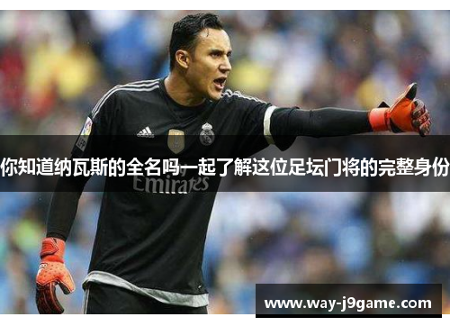 你知道纳瓦斯的全名吗一起了解这位足坛门将的完整身份 你知道纳瓦斯的全名吗一起了解这位足坛门将的完整身份