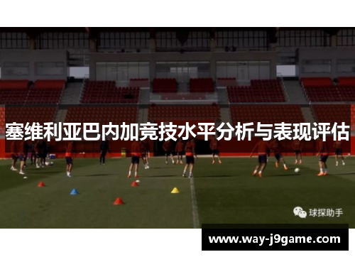塞维利亚巴内加竞技水平分析与表现评估 塞维利亚巴内加竞技水平分析与表现评估