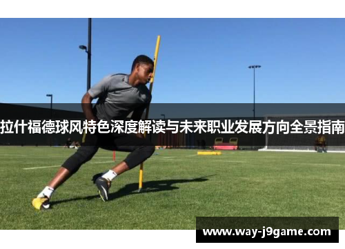 拉什福德球风特色深度解读与未来职业发展方向全景指南