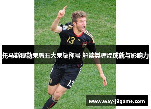 托马斯穆勒荣膺五大荣耀称号 解读其辉煌成就与影响力 托马斯穆勒荣膺五大荣耀称号 解读其辉煌成就与影响力