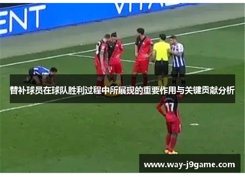 替补球员在球队胜利过程中所展现的重要作用与关键贡献分析