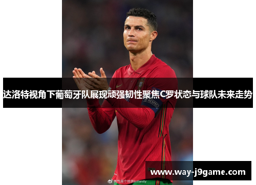 达洛特视角下葡萄牙队展现顽强韧性聚焦C罗状态与球队未来走势 达洛特视角下葡萄牙队展现顽强韧性聚焦C罗状态与球队未来走势