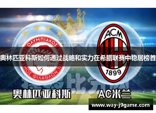 奥林匹亚科斯如何通过战略和实力在希腊联赛中稳居榜首 奥林匹亚科斯如何通过战略和实力在希腊联赛中稳居榜首
