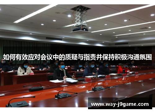 如何有效应对会议中的质疑与指责并保持积极沟通氛围 如何有效应对会议中的质疑与指责并保持积极沟通氛围