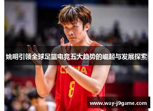 姚明引领全球足篮电竞五大趋势的崛起与发展探索 姚明引领全球足篮电竞五大趋势的崛起与发展探索