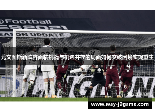 尤文图斯新阵容面临挑战与机遇并存的局面如何突破困境实现重生