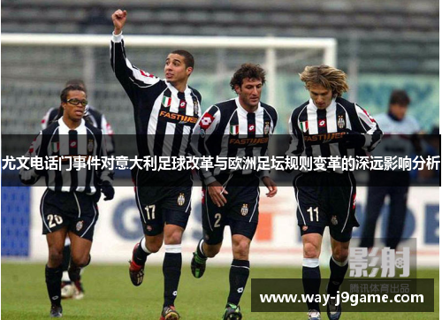 尤文电话门事件对意大利足球改革与欧洲足坛规则变革的深远影响分析 尤文电话门事件对意大利足球改革与欧洲足坛规则变革的深远影响分析