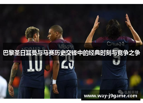巴黎圣日耳曼与马赛历史交锋中的经典时刻与竞争之争