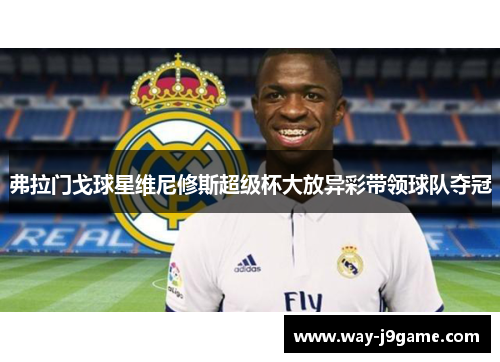弗拉门戈球星维尼修斯超级杯大放异彩带领球队夺冠