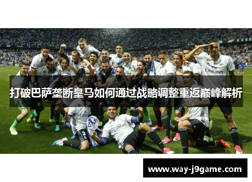打破巴萨垄断皇马如何通过战略调整重返巅峰解析