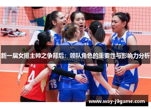 新一届女排主帅之争背后：领队角色的重要性与影响力分析