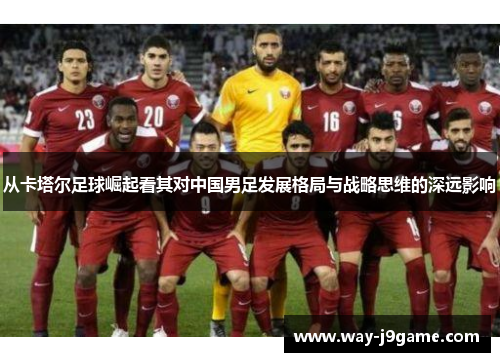 从卡塔尔足球崛起看其对中国男足发展格局与战略思维的深远影响
