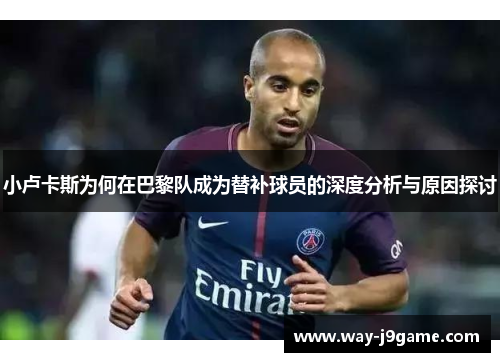 小卢卡斯为何在巴黎队成为替补球员的深度分析与原因探讨 小卢卡斯为何在巴黎队成为替补球员的深度分析与原因探讨