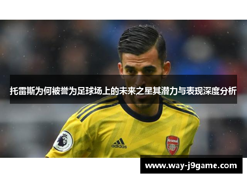 托雷斯为何被誉为足球场上的未来之星其潜力与表现深度分析 托雷斯为何被誉为足球场上的未来之星其潜力与表现深度分析