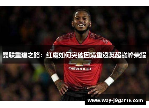 曼联重建之路：红魔如何突破困境重返英超巅峰荣耀