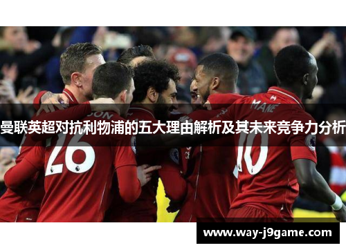 曼联英超对抗利物浦的五大理由解析及其未来竞争力分析 曼联英超对抗利物浦的五大理由解析及其未来竞争力分析