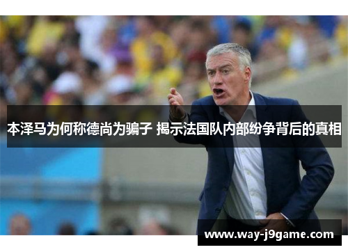 本泽马为何称德尚为骗子 揭示法国队内部纷争背后的真相