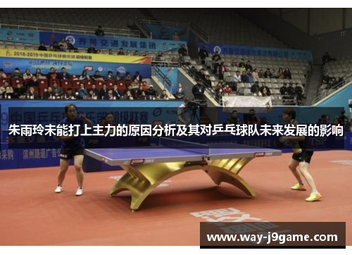 朱雨玲未能打上主力的原因分析及其对乒乓球队未来发展的影响 朱雨玲未能打上主力的原因分析及其对乒乓球队未来发展的影响