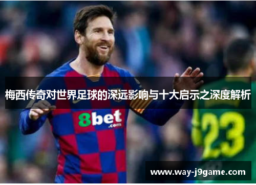 梅西传奇对世界足球的深远影响与十大启示之深度解析 梅西传奇对世界足球的深远影响与十大启示之深度解析