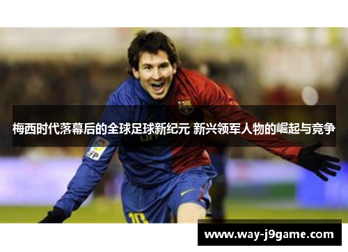 梅西时代落幕后的全球足球新纪元 新兴领军人物的崛起与竞争 梅西时代落幕后的全球足球新纪元 新兴领军人物的崛起与竞争