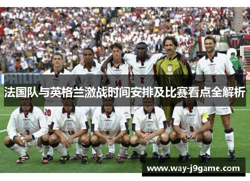 法国队与英格兰激战时间安排及比赛看点全解析 法国队与英格兰激战时间安排及比赛看点全解析
