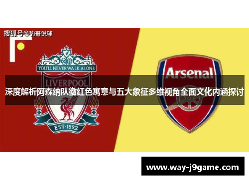 深度解析阿森纳队徽红色寓意与五大象征多维视角全面文化内涵探讨 深度解析阿森纳队徽红色寓意与五大象征多维视角全面文化内涵探讨