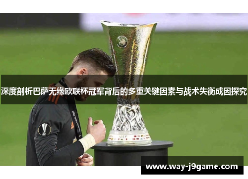深度剖析巴萨无缘欧联杯冠军背后的多重关键因素与战术失衡成因探究 深度剖析巴萨无缘欧联杯冠军背后的多重关键因素与战术失衡成因探究