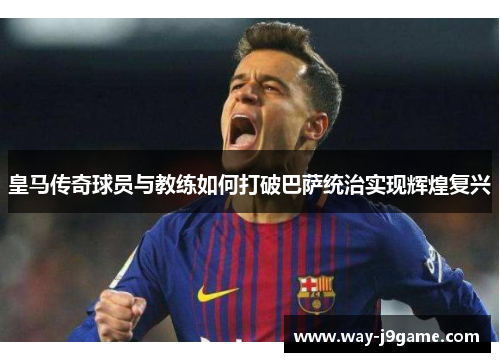 皇马传奇球员与教练如何打破巴萨统治实现辉煌复兴