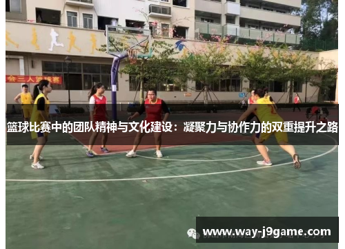 篮球比赛中的团队精神与文化建设:凝聚力与协作力的双重提升之路 篮球比赛中的团队精神与文化建设:凝聚力与协作力的双重提升之路