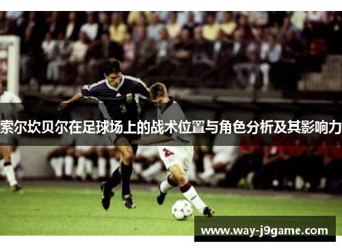 索尔坎贝尔在足球场上的战术位置与角色分析及其影响力 索尔坎贝尔在足球场上的战术位置与角色分析及其影响力