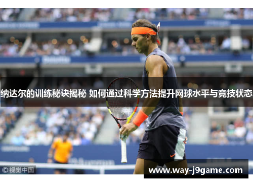 纳达尔的训练秘诀揭秘 如何通过科学方法提升网球水平与竞技状态 纳达尔的训练秘诀揭秘 如何通过科学方法提升网球水平与竞技状态