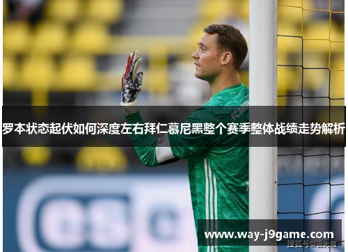罗本状态起伏如何深度左右拜仁慕尼黑整个赛季整体战绩走势解析