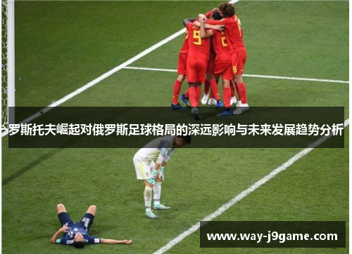 罗斯托夫崛起对俄罗斯足球格局的深远影响与未来发展趋势分析 罗斯托夫崛起对俄罗斯足球格局的深远影响与未来发展趋势分析