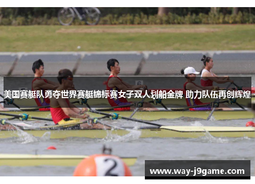 美国赛艇队勇夺世界赛艇锦标赛女子双人划船金牌 助力队伍再创辉煌 美国赛艇队勇夺世界赛艇锦标赛女子双人划船金牌 助力队伍再创辉煌