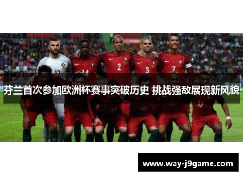 芬兰首次参加欧洲杯赛事突破历史 挑战强敌展现新风貌