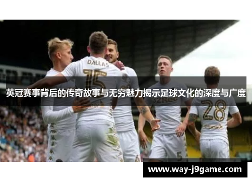 英冠赛事背后的传奇故事与无穷魅力揭示足球文化的深度与广度 英冠赛事背后的传奇故事与无穷魅力揭示足球文化的深度与广度