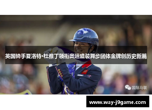 英国骑手夏洛特·杜雅丁领衔奥运盛装舞步团体金牌创历史新篇