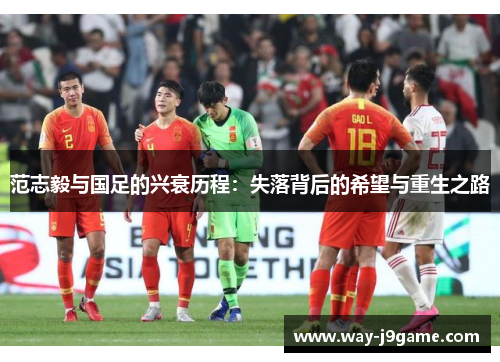 范志毅与国足的兴衰历程：失落背后的希望与重生之路