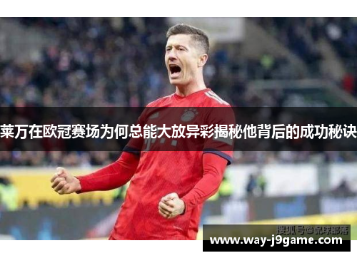莱万在欧冠赛场为何总能大放异彩揭秘他背后的成功秘诀 莱万在欧冠赛场为何总能大放异彩揭秘他背后的成功秘诀