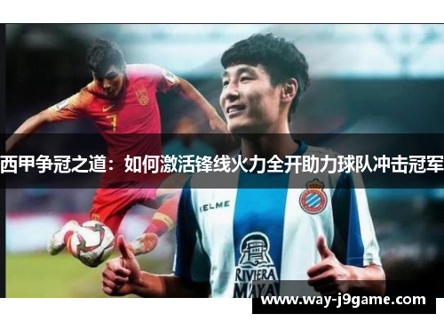西甲争冠之道:如何激活锋线火力全开助力球队冲击冠军 西甲争冠之道:如何激活锋线火力全开助力球队冲击冠军