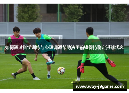 如何通过科学训练与心理调适帮助法甲前锋保持稳定进球状态