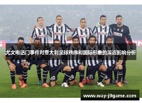 尤文电话门事件对意大利足球秩序和国际形象的深远影响分析 尤文电话门事件对意大利足球秩序和国际形象的深远影响分析