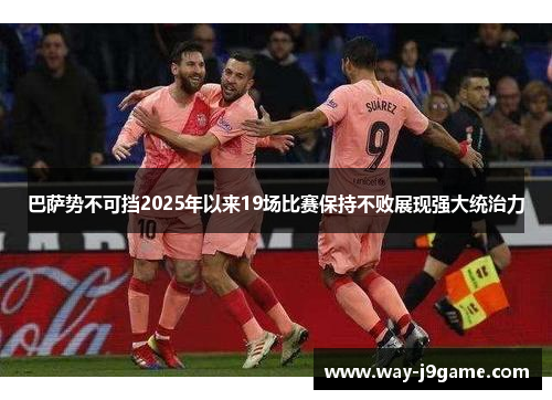 巴萨势不可挡2025年以来19场比赛保持不败展现强大统治力 巴萨势不可挡2025年以来19场比赛保持不败展现强大统治力