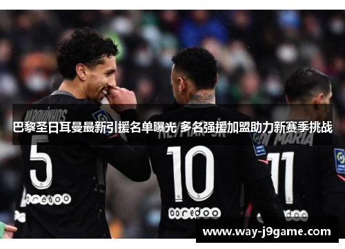 巴黎圣日耳曼最新引援名单曝光 多名强援加盟助力新赛季挑战 巴黎圣日耳曼最新引援名单曝光 多名强援加盟助力新赛季挑战