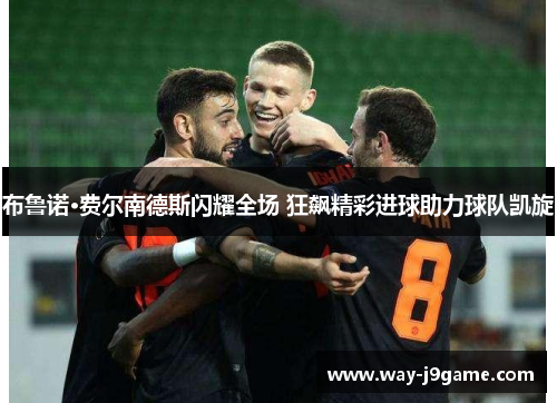 布鲁诺·费尔南德斯闪耀全场 狂飙精彩进球助力球队凯旋 布鲁诺·费尔南德斯闪耀全场 狂飙精彩进球助力球队凯旋