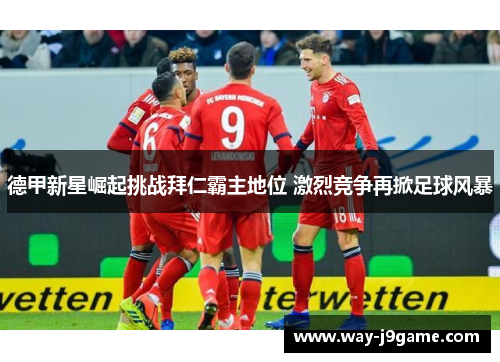 德甲新星崛起挑战拜仁霸主地位 激烈竞争再掀足球风暴 德甲新星崛起挑战拜仁霸主地位 激烈竞争再掀足球风暴