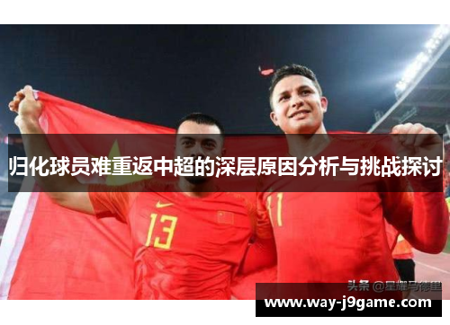 归化球员难重返中超的深层原因分析与挑战探讨