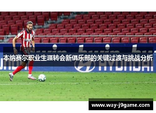 本纳赛尔职业生涯转会新俱乐部的关键过渡与挑战分析 本纳赛尔职业生涯转会新俱乐部的关键过渡与挑战分析