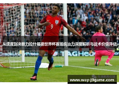从速度到决断力拉什福德世界杯赛场统治力深度解析与战术价值评估